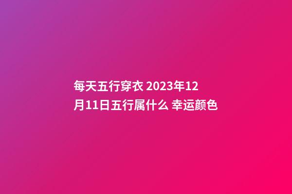 每天五行穿衣 2023年12月11日五行属什么 幸运颜色